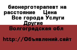 бионерготерапевт на расстояние  › Цена ­ 1 000 - Все города Услуги » Другие   . Волгоградская обл.